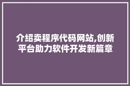 介绍卖程序代码网站,创新平台助力软件开发新篇章 介绍卖程序代码网站,创新平台助力软件开发新篇章 网站建设公司