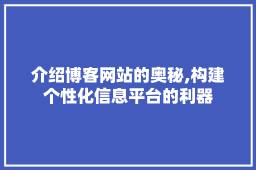 介绍博客网站的奥秘,构建个性化信息平台的利器 介绍博客网站的奥秘,构建个性化信息平台的利器 必应SEO