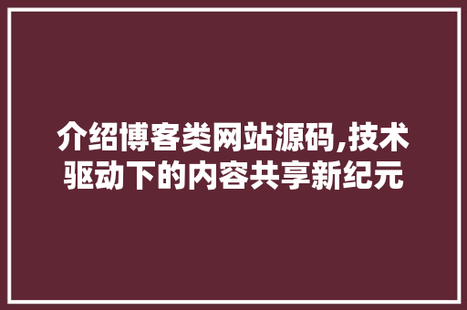 介绍博客类网站源码,技术驱动下的内容共享新纪元 介绍博客类网站源码,技术驱动下的内容共享新纪元 神马SEO