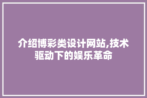 介绍博彩类设计网站,技术驱动下的娱乐革命 介绍博彩类设计网站,技术驱动下的娱乐革命 搜狗SEO