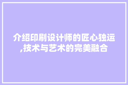 介绍印刷设计师的匠心独运,技术与艺术的完美融合 介绍印刷设计师的匠心独运,技术与艺术的完美融合 SEO关键词
