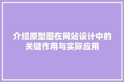 介绍原型图在网站设计中的关键作用与实际应用