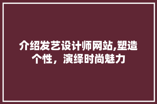 介绍发艺设计师网站,塑造个性，演绎时尚魅力 介绍发艺设计师网站,塑造个性，演绎时尚魅力 神马SEO