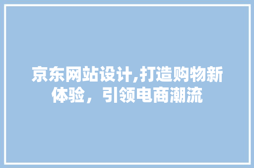 京东网站设计,打造购物新体验，引领电商潮流 京东网站设计,打造购物新体验，引领电商潮流 网站建设公司