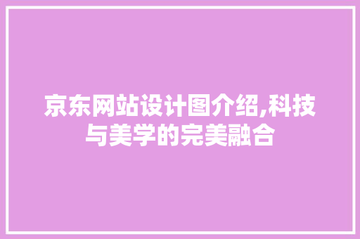 京东网站设计图介绍,科技与美学的完美融合 京东网站设计图介绍,科技与美学的完美融合 网站建设公司
