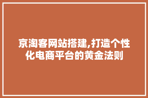 京淘客网站搭建,打造个性化电商平台的黄金法则 京淘客网站搭建,打造个性化电商平台的黄金法则 SEO关键词