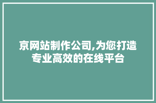 京网站制作公司,为您打造专业高效的在线平台 京网站制作公司,为您打造专业高效的在线平台 神马SEO