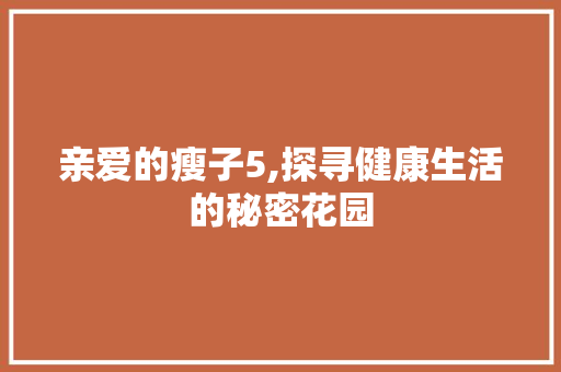 亲爱的瘦子5,探寻健康生活的秘密花园 亲爱的瘦子5,探寻健康生活的秘密花园 百度SEO