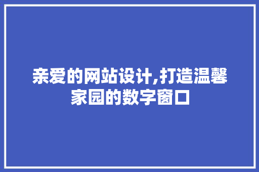 亲爱的网站设计,打造温馨家园的数字窗口 亲爱的网站设计,打造温馨家园的数字窗口 搜狗SEO