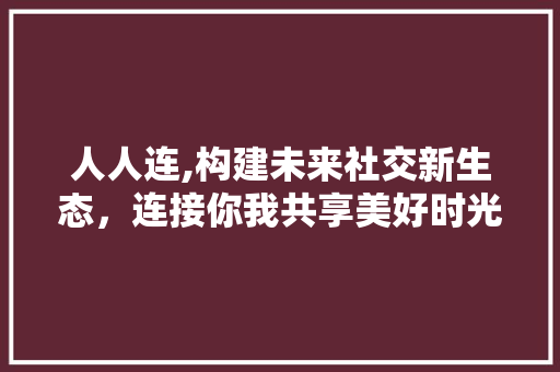 人人连,构建未来社交新生态，连接你我共享美好时光