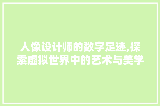 人像设计师的数字足迹,探索虚拟世界中的艺术与美学 人像设计师的数字足迹,探索虚拟世界中的艺术与美学 神马SEO
