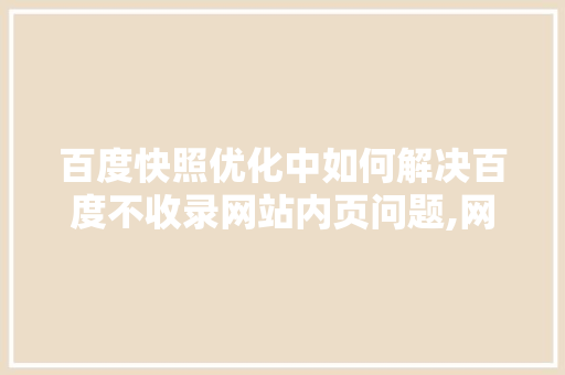 百度快照优化中如何解决百度不收录网站内页问题,网站首页为什么不收录了。 百度快照优化中如何解决百度不收录网站内页问题,网站首页为什么不收录了。 网站建设公司