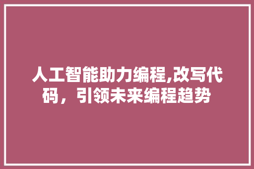 人工智能助力编程,改写代码，引领未来编程趋势 人工智能助力编程,改写代码，引领未来编程趋势 神马SEO