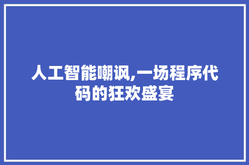 人工智能嘲讽,一场程序代码的狂欢盛宴 人工智能嘲讽,一场程序代码的狂欢盛宴 必应SEO