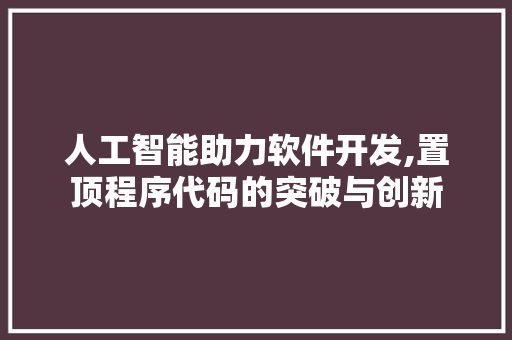 人工智能助力软件开发,置顶程序代码的突破与创新