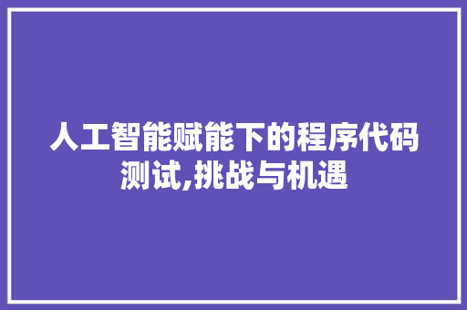 人工智能赋能下的程序代码测试,挑战与机遇 人工智能赋能下的程序代码测试,挑战与机遇 网站建设公司