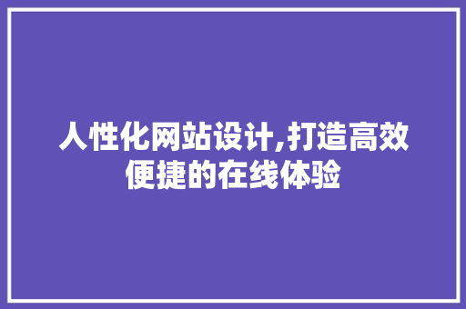 人性化网站设计,打造高效便捷的在线体验