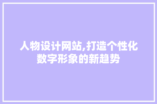 人物设计网站,打造个性化数字形象的新趋势 人物设计网站,打造个性化数字形象的新趋势 百度SEO