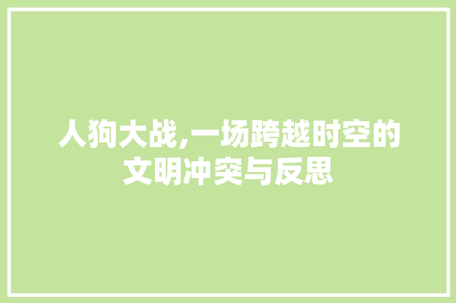 人狗大战,一场跨越时空的文明冲突与反思 人狗大战,一场跨越时空的文明冲突与反思 百度SEO