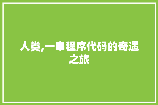 人类,一串程序代码的奇遇之旅 人类,一串程序代码的奇遇之旅 百度SEO