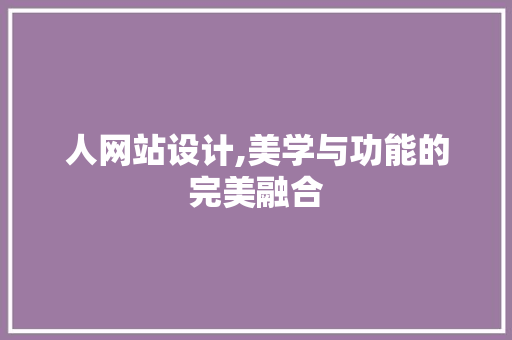 人网站设计,美学与功能的完美融合 人网站设计,美学与功能的完美融合 SEO关键词
