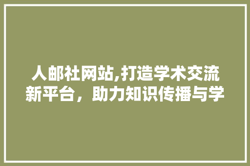 人邮社网站,打造学术交流新平台，助力知识传播与学术研究 人邮社网站,打造学术交流新平台，助力知识传播与学术研究 SEO关键词