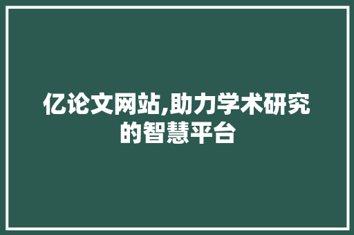 亿论文网站,助力学术研究的智慧平台 亿论文网站,助力学术研究的智慧平台 神马SEO