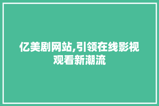 亿美剧网站,引领在线影视观看新潮流 亿美剧网站,引领在线影视观看新潮流 SEO关键词