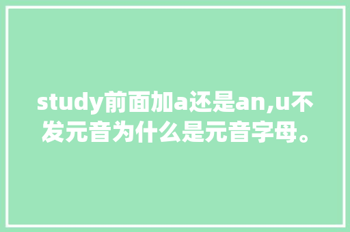 study前面加a还是an,u不发元音为什么是元音字母。 study前面加a还是an,u不发元音为什么是元音字母。 SEO关键词