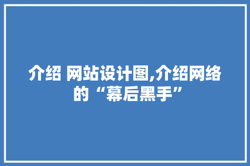 介绍 网站设计图,介绍网络 的“幕后黑手” 介绍 网站设计图,介绍网络 的“幕后黑手” 百度SEO