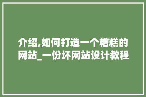 介绍,如何打造一个糟糕的网站_一份坏网站设计教程 介绍,如何打造一个糟糕的网站_一份坏网站设计教程 神马SEO
