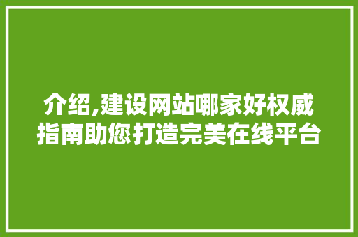 介绍,建设网站哪家好权威指南助您打造完美在线平台 介绍,建设网站哪家好权威指南助您打造完美在线平台 百度SEO