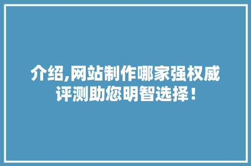 介绍,网站制作哪家强权威评测助您明智选择！ 介绍,网站制作哪家强权威评测助您明智选择！ 百度SEO