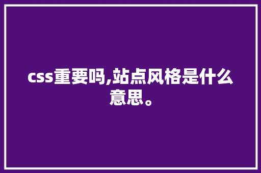css重要吗,站点风格是什么意思。 css重要吗,站点风格是什么意思。 神马SEO