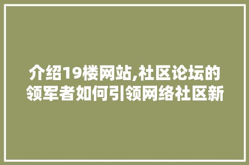 介绍19楼网站,社区论坛的领军者如何引领网络社区新风尚 介绍19楼网站,社区论坛的领军者如何引领网络社区新风尚 百度SEO