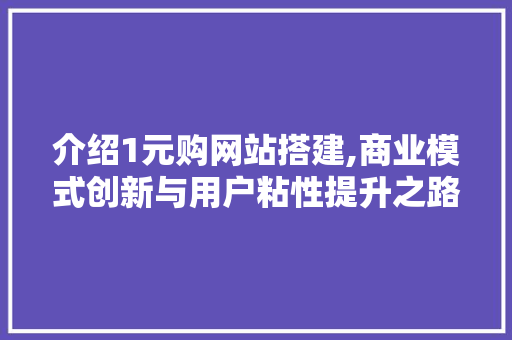介绍1元购网站搭建,商业模式创新与用户粘性提升之路 介绍1元购网站搭建,商业模式创新与用户粘性提升之路 必应SEO