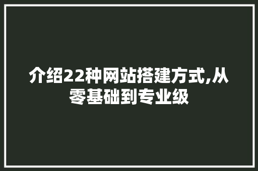 介绍22种网站搭建方式,从零基础到专业级