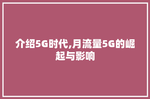 介绍5G时代,月流量5G的崛起与影响 介绍5G时代,月流量5G的崛起与影响 搜狗SEO