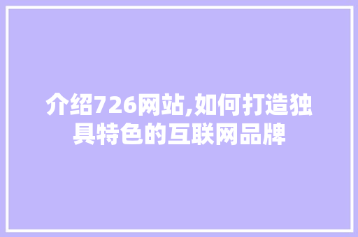 介绍726网站,如何打造独具特色的互联网品牌