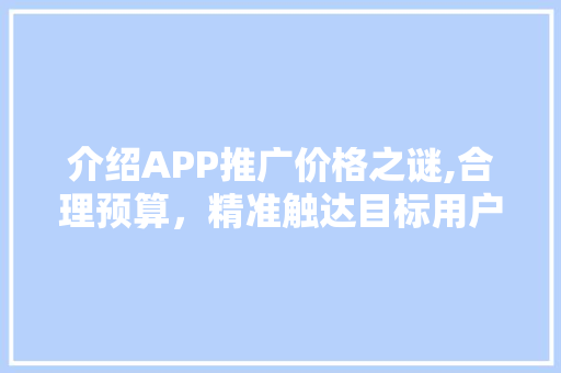 介绍APP推广价格之谜,合理预算，精准触达目标用户