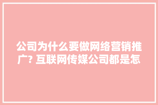公司为什么要做网络营销推广? 互联网传媒公司都是怎么做的,为什么都选择网络推广呢。 公司为什么要做网络营销推广? 互联网传媒公司都是怎么做的,为什么都选择网络推广呢。 百度SEO