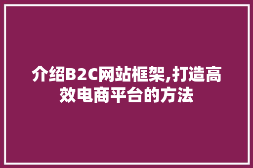介绍B2C网站框架,打造高效电商平台的方法 介绍B2C网站框架,打造高效电商平台的方法 神马SEO