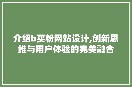 介绍b买粉网站设计,创新思维与用户体验的完美融合 介绍b买粉网站设计,创新思维与用户体验的完美融合 百度SEO