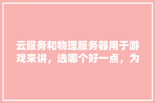 云服务和物理服务器用于游戏来讲，选哪个好一点，为什么啊,为什么选择云服务器。 云服务和物理服务器用于游戏来讲，选哪个好一点，为什么啊,为什么选择云服务器。 搜狗SEO