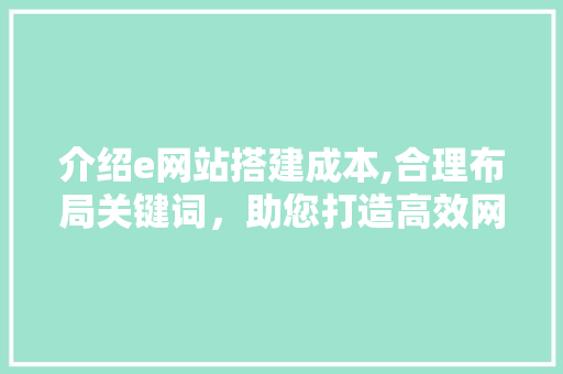介绍e网站搭建成本,合理布局关键词，助您打造高效网站 介绍e网站搭建成本,合理布局关键词，助您打造高效网站 网站建设公司