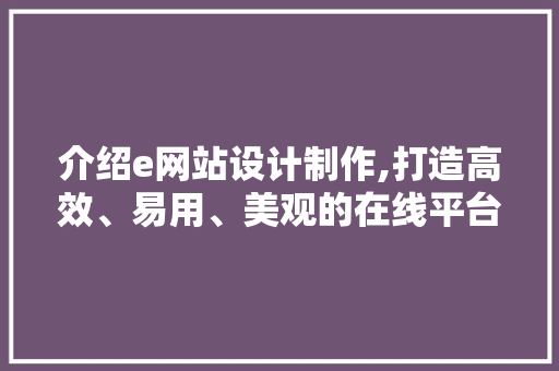 介绍e网站设计制作,打造高效、易用、美观的在线平台 介绍e网站设计制作,打造高效、易用、美观的在线平台 网站建设公司