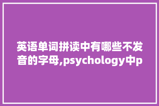 英语单词拼读中有哪些不发音的字母,psychology中p为什么不发音。 英语单词拼读中有哪些不发音的字母,psychology中p为什么不发音。 神马SEO
