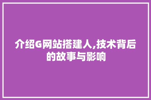 介绍G网站搭建人,技术背后的故事与影响 介绍G网站搭建人,技术背后的故事与影响 百度SEO