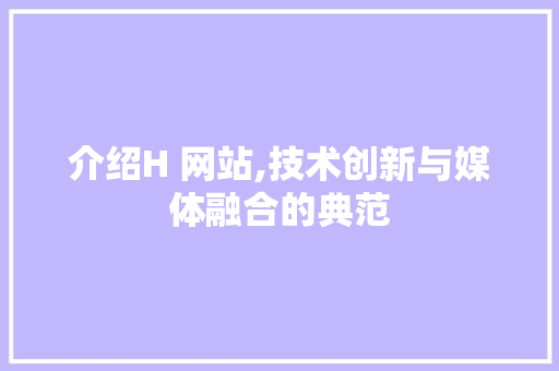 介绍H 网站,技术创新与媒体融合的典范 介绍H 网站,技术创新与媒体融合的典范 SEO关键词