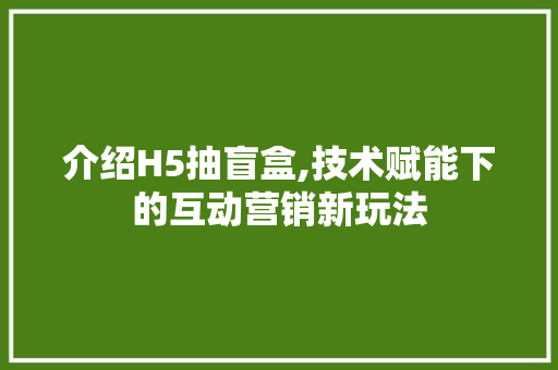 介绍H5抽盲盒,技术赋能下的互动营销新玩法 介绍H5抽盲盒,技术赋能下的互动营销新玩法 必应SEO